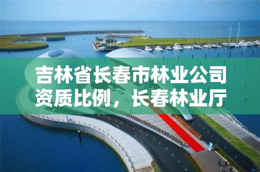 吉林省长春市林业公司资质比例，长春林业厅在哪里