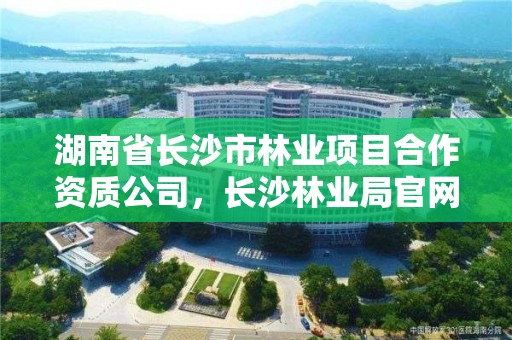 湖南省长沙市林业项目合作资质公司，长沙林业局官网