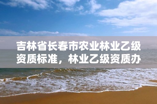 吉林省长春市农业林业乙级资质标准，林业乙级资质办理条件