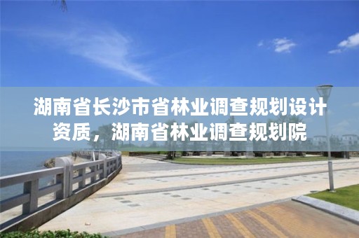 湖南省长沙市省林业调查规划设计资质，湖南省林业调查规划院