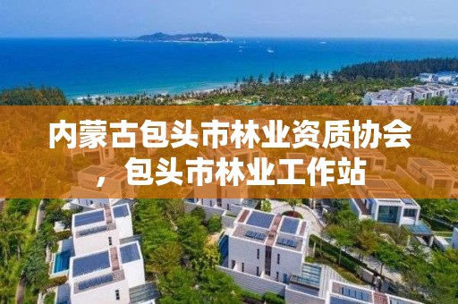 内蒙古包头市林业资质协会，包头市林业工作站