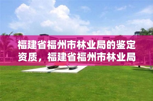 福建省福州市林业局的鉴定资质，福建省福州市林业局的鉴定资质查询