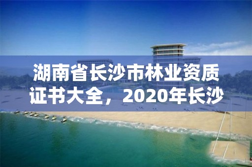 湖南省长沙市林业资质证书大全，2020年长沙林业局招聘公告