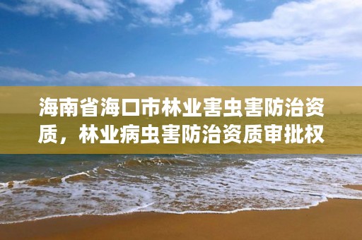 海南省海口市林业害虫害防治资质，林业病虫害防治资质审批权限