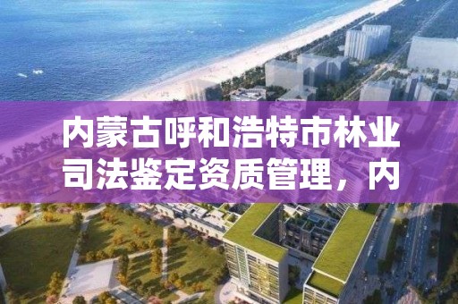 内蒙古呼和浩特市林业司法鉴定资质管理，内蒙古蒙林司法鉴定中心