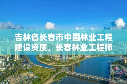 吉林省长春市中国林业工程建设资质，长春林业工程师