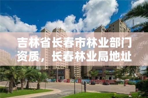 吉林省长春市林业部门资质，长春林业局地址