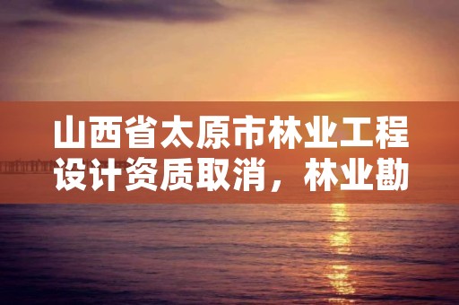 山西省太原市林业工程设计资质取消，林业勘察设计资质取消