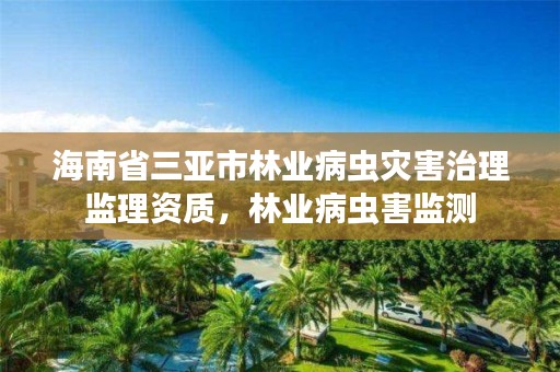 海南省三亚市林业病虫灾害治理监理资质，林业病虫害监测