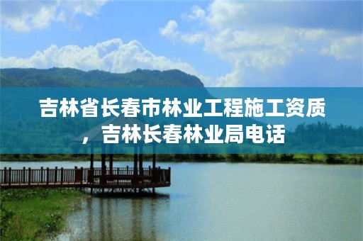 吉林省长春市林业工程施工资质，吉林长春林业局电话