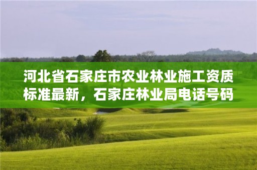 河北省石家庄市农业林业施工资质标准最新，石家庄林业局电话号码