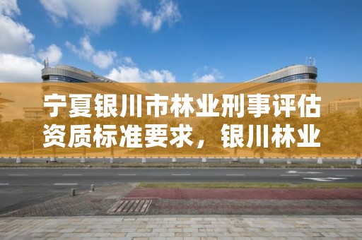 宁夏银川市林业刑事评估资质标准要求，银川林业厅