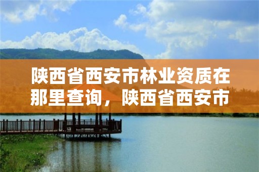 陕西省西安市林业资质在那里查询，陕西省西安市林业局电话