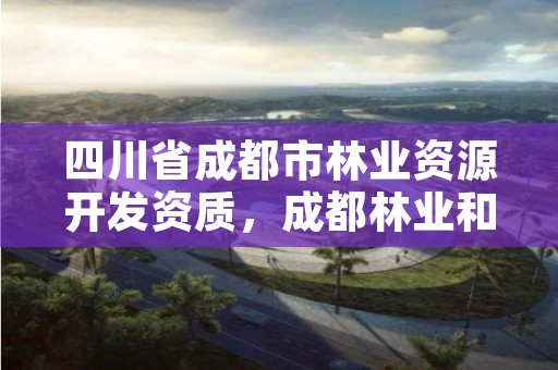 四川省成都市林业资源开发资质，成都林业和园林局投诉电话