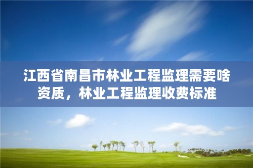 江西省南昌市林业工程监理需要啥资质，林业工程监理收费标准