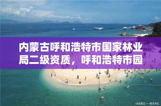 内蒙古呼和浩特市国家林业局二级资质，呼和浩特市园林局二级单位