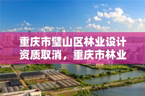 重庆市璧山区林业设计资质取消，重庆市林业设计院