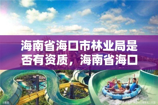 海南省海口市林业局是否有资质，海南省海口市林业局是否有资质公司