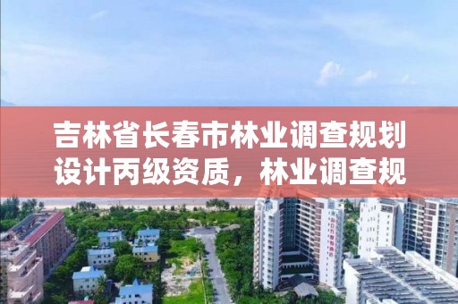 吉林省长春市林业调查规划设计丙级资质，林业调查规划资质丙级和乙级的区别