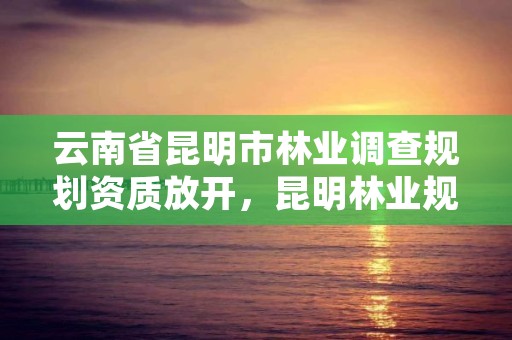 云南省昆明市林业调查规划资质放开，昆明林业规划设计院