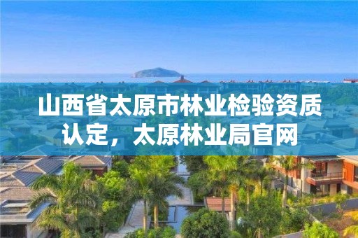 山西省太原市林业检验资质认定，太原林业局官网