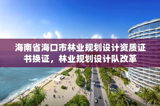 海南省海口市林业规划设计资质证书换证，林业规划设计队改革