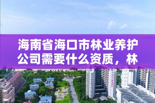 海南省海口市林业养护公司需要什么资质，林业养护包括什么?