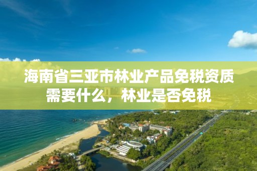 海南省三亚市林业产品免税资质需要什么，林业是否免税