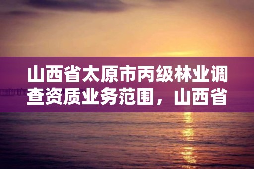 山西省太原市丙级林业调查资质业务范围，山西省林业调查规划院的介绍