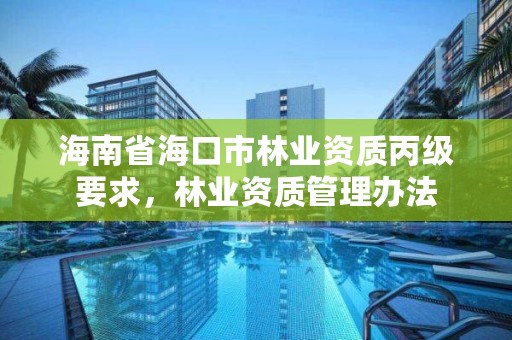 海南省海口市林业资质丙级要求，林业资质管理办法