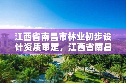 江西省南昌市林业初步设计资质审定，江西省南昌市林业初步设计资质审定中心