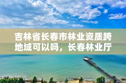 吉林省长春市林业资质跨地域可以吗，长春林业厅在哪里