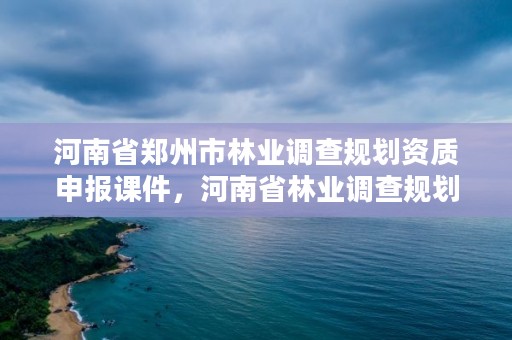 河南省郑州市林业调查规划资质申报课件，河南省林业调查规划院待遇怎么样