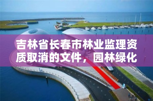 吉林省长春市林业监理资质取消的文件，园林绿化监理资质取消