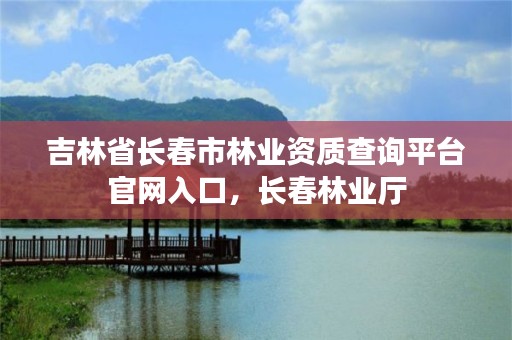 吉林省长春市林业资质查询平台官网入口，长春林业厅