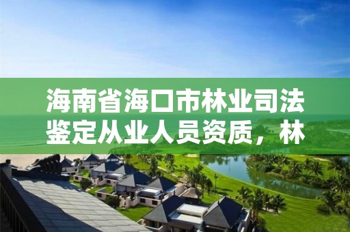 海南省海口市林业司法鉴定从业人员资质，林业司法鉴定公司