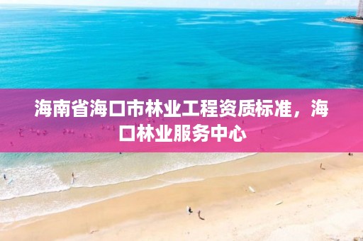 海南省海口市林业工程资质标准，海口林业服务中心