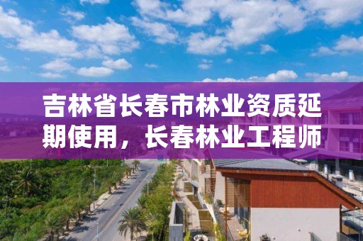 吉林省长春市林业资质延期使用，长春林业工程师