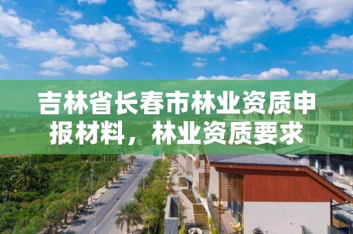 吉林省长春市林业资质申报材料，林业资质要求