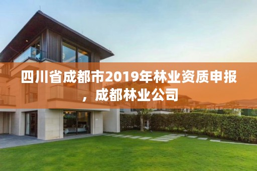 四川省成都市2019年林业资质申报，成都林业公司