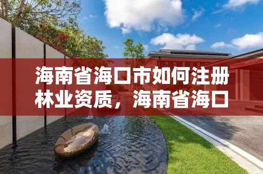 海南省海口市如何注册林业资质，海南省海口市如何注册林业资质公司