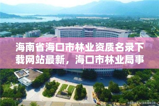 海南省海口市林业资质名录下载网站最新，海口市林业局事业单位招聘