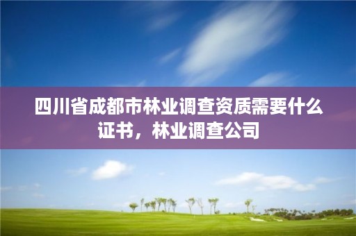 四川省成都市林业调查资质需要什么证书，林业调查公司