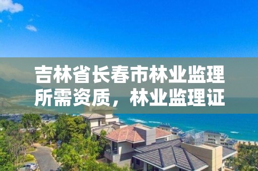 吉林省长春市林业监理所需资质，林业监理证的报名条件