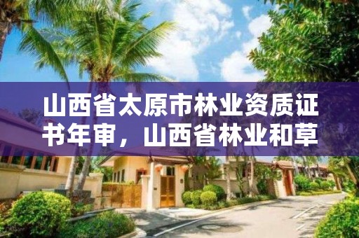 山西省太原市林业资质证书年审，山西省林业和草原局资格复审