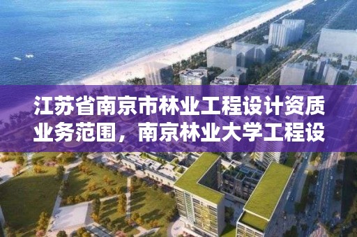 江苏省南京市林业工程设计资质业务范围，南京林业大学工程设计院