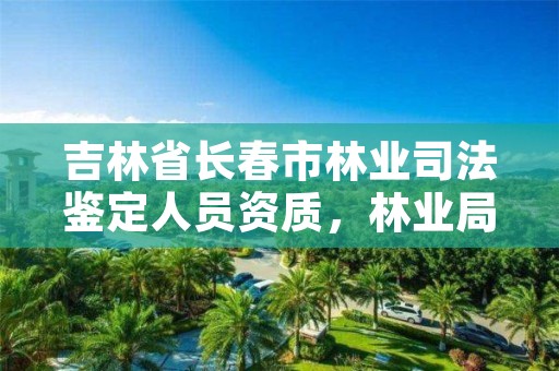 吉林省长春市林业司法鉴定人员资质，林业局司法鉴定中心