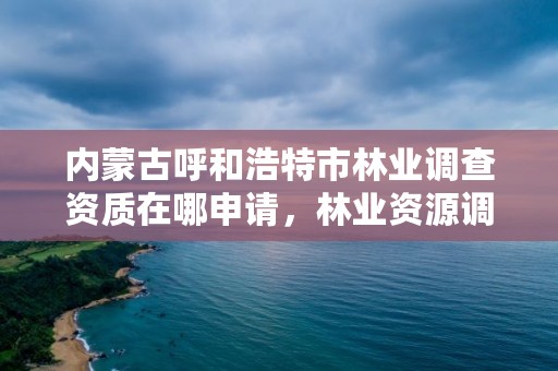 内蒙古呼和浩特市林业调查资质在哪申请，林业资源调查资质