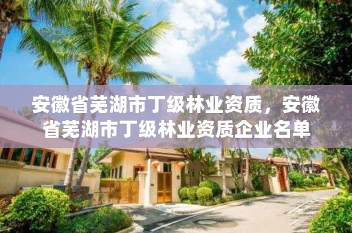 安徽省芜湖市丁级林业资质，安徽省芜湖市丁级林业资质企业名单