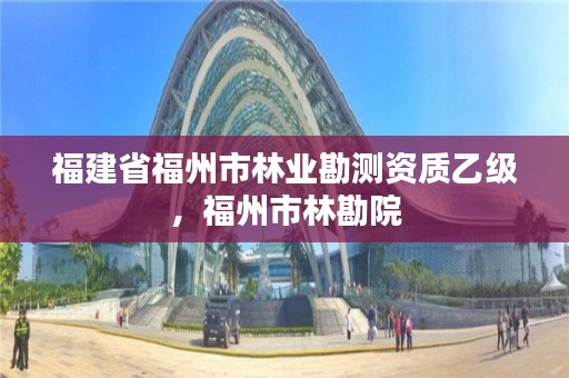 福建省福州市林业勘测资质乙级，福州市林勘院